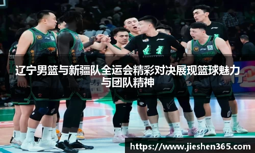 辽宁男篮与新疆队全运会精彩对决展现篮球魅力与团队精神