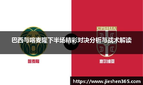 巴西与喀麦隆下半场精彩对决分析与战术解读