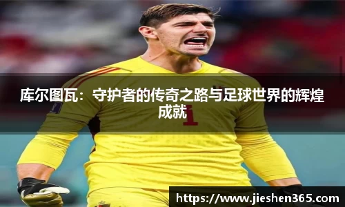 库尔图瓦：守护者的传奇之路与足球世界的辉煌成就