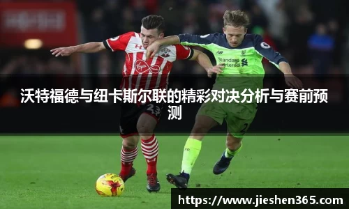 沃特福德与纽卡斯尔联的精彩对决分析与赛前预测