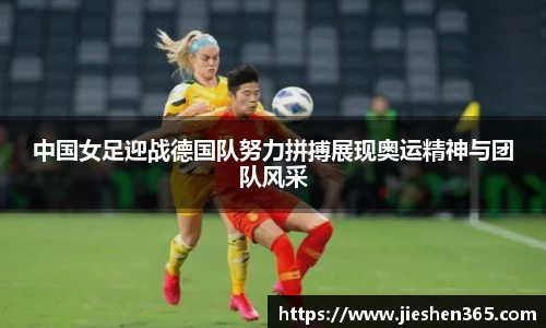 中国女足迎战德国队努力拼搏展现奥运精神与团队风采