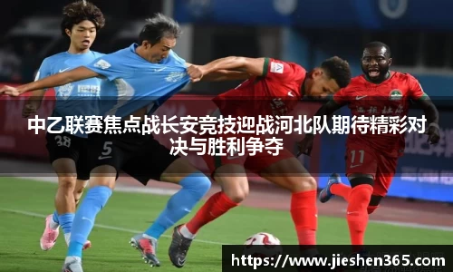 中乙联赛焦点战长安竞技迎战河北队期待精彩对决与胜利争夺