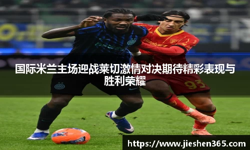 国际米兰主场迎战莱切激情对决期待精彩表现与胜利荣耀