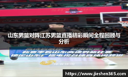 山东男篮对阵江苏男篮直播精彩瞬间全程回顾与分析