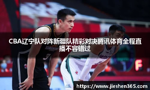 CBA辽宁队对阵新疆队精彩对决腾讯体育全程直播不容错过