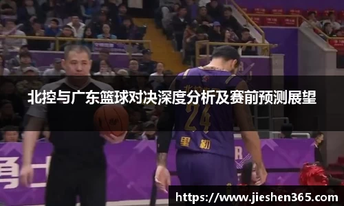 北控与广东篮球对决深度分析及赛前预测展望