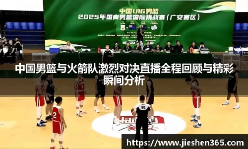 中国男篮与火箭队激烈对决直播全程回顾与精彩瞬间分析