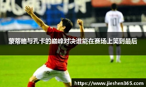 蒙蒂略与孔卡的巅峰对决谁能在赛场上笑到最后